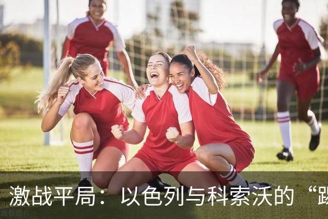 激战平局：以色列与科索沃的“踢皮球”传奇